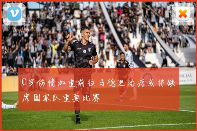 C罗伤情加重前往马德里治疗或将缺席国家队重要比赛