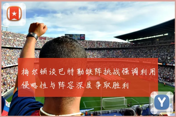 梅尔顿谈巴特勒缺阵挑战强调利用侵略性与阵容深度争取胜利