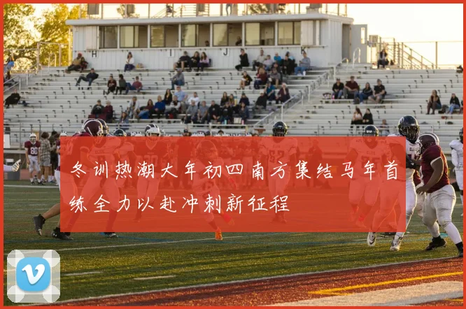 冬训热潮大年初四南方集结马年首练全力以赴冲刺新征程