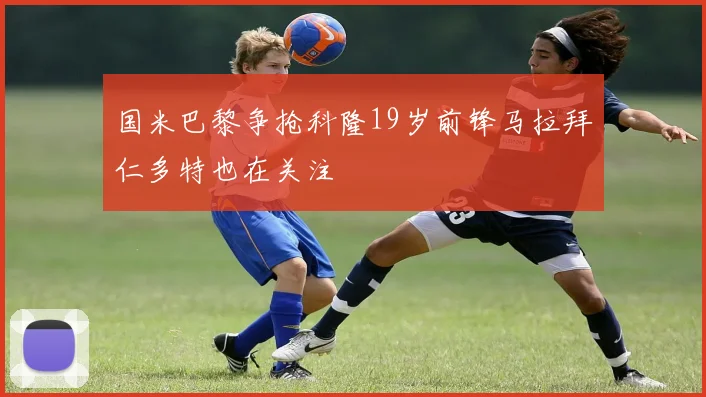 国米巴黎争抢科隆19岁前锋马拉拜仁多特也在关注