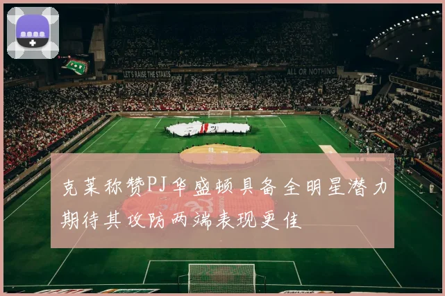 克莱称赞PJ华盛顿具备全明星潜力期待其攻防两端表现更佳