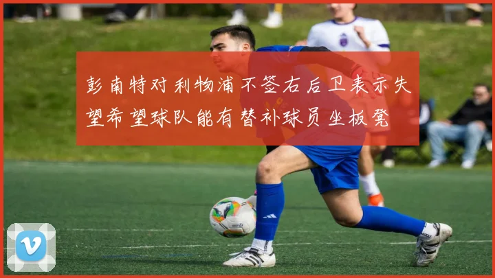 彭南特对利物浦不签右后卫表示失望希望球队能有替补球员坐板凳