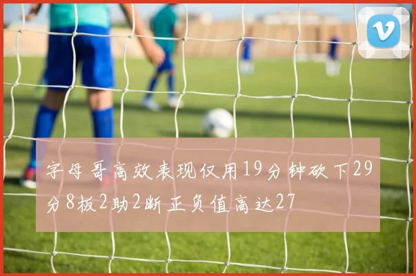 字母哥高效表现仅用19分钟砍下29分8板2助2断正负值高达27