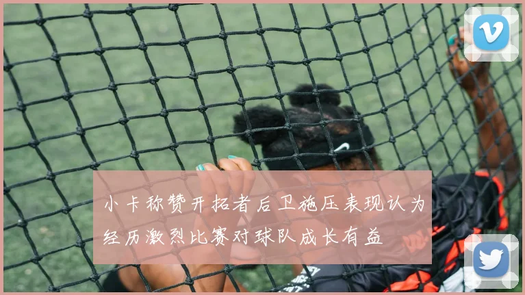 小卡称赞开拓者后卫施压表现认为经历激烈比赛对球队成长有益
