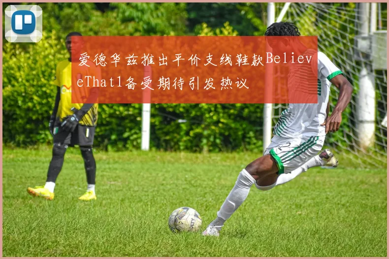 爱德华兹推出平价支线鞋款BelieveThat1备受期待引发热议