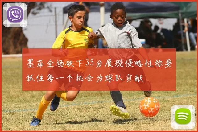 墨菲全场砍下35分展现侵略性称要抓住每一个机会为球队贡献