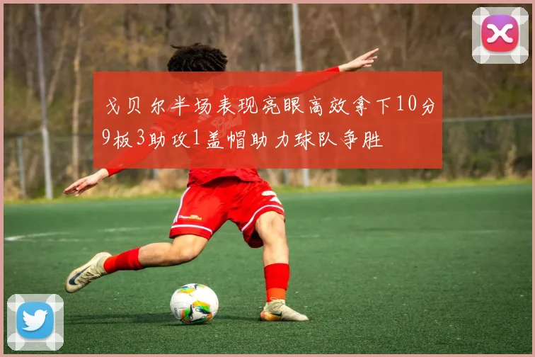 戈贝尔半场表现亮眼高效拿下10分9板3助攻1盖帽助力球队争胜