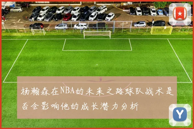 杨瀚森在NBA的未来之路球队战术是否会影响他的成长潜力分析