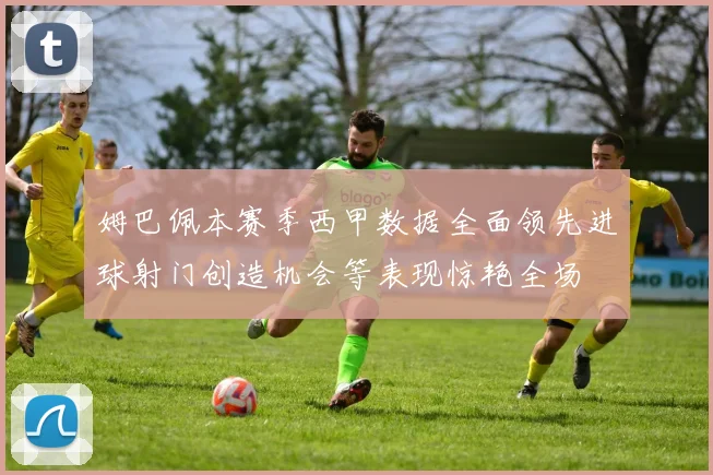 姆巴佩本赛季西甲数据全面领先进球射门创造机会等表现惊艳全场