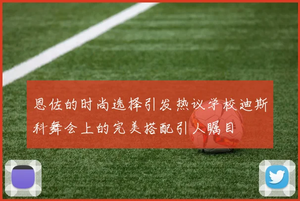 恩佐的时尚选择引发热议学校迪斯科舞会上的完美搭配引人瞩目