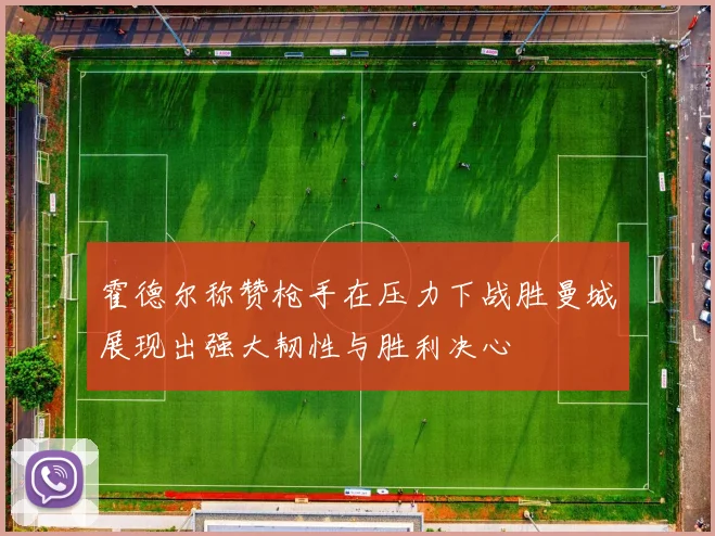 霍德尔称赞枪手在压力下战胜曼城展现出强大韧性与胜利决心