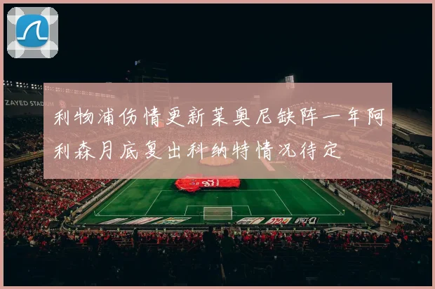 利物浦伤情更新莱奥尼缺阵一年阿利森月底复出科纳特情况待定
