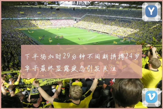 下半场加时29分钟不间断拼搏24岁华子最终显露疲态引发关注
