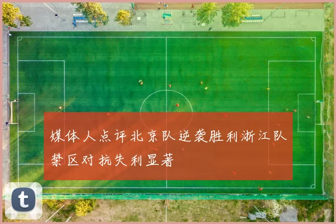 媒体人点评北京队逆袭胜利浙江队禁区对抗失利显著