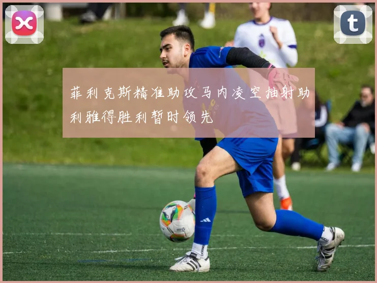 菲利克斯精准助攻马内凌空抽射助利雅得胜利暂时领先