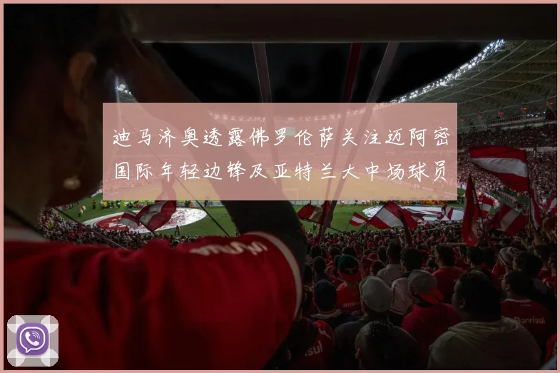 迪马济奥透露佛罗伦萨关注迈阿密国际年轻边锋及亚特兰大中场球员