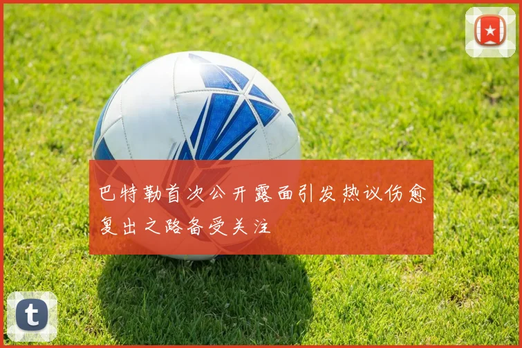 巴特勒首次公开露面引发热议伤愈复出之路备受关注