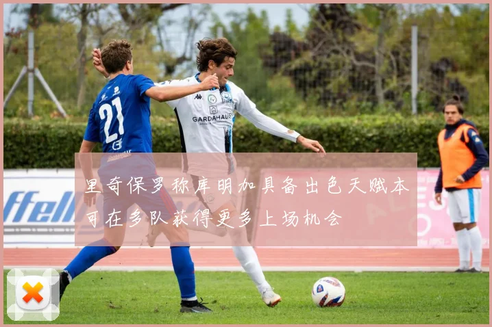 里奇保罗称库明加具备出色天赋本可在多队获得更多上场机会