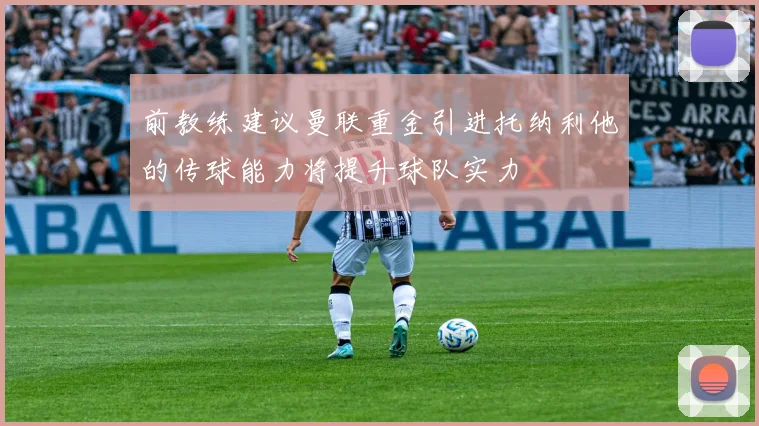 前教练建议曼联重金引进托纳利他的传球能力将提升球队实力