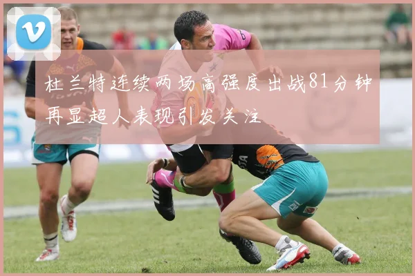 杜兰特连续两场高强度出战81分钟再显超人表现引发关注