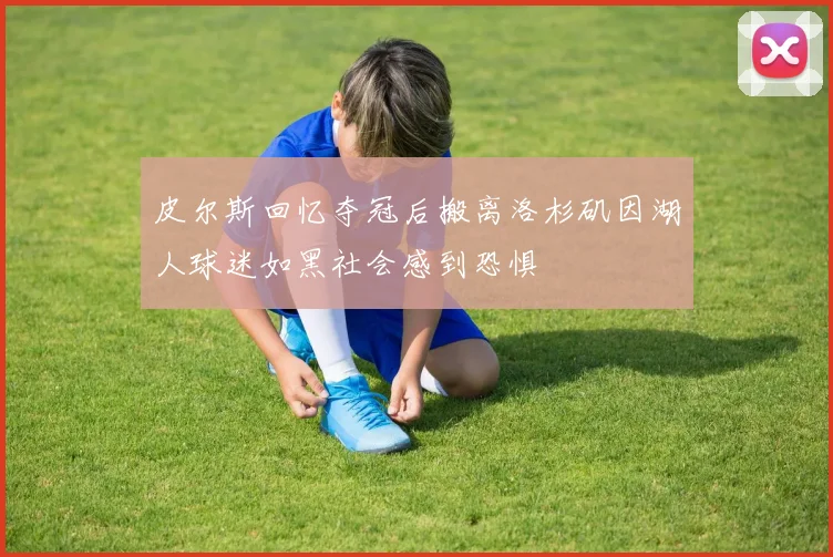 皮尔斯回忆夺冠后搬离洛杉矶因湖人球迷如黑社会感到恐惧