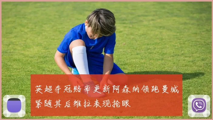 英超夺冠赔率更新阿森纳领跑曼城紧随其后维拉表现抢眼