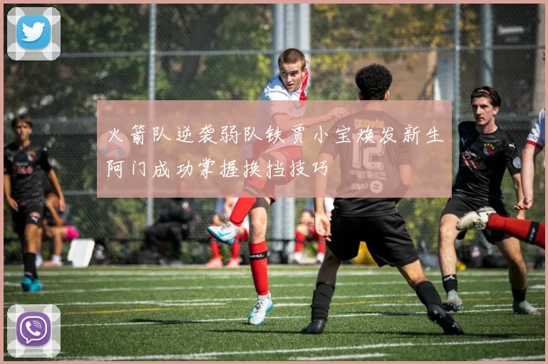 火箭队逆袭弱队铁贾小宝焕发新生阿门成功掌握换挡技巧