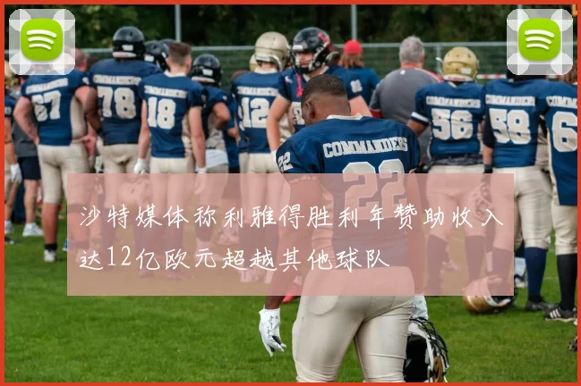沙特媒体称利雅得胜利年赞助收入达12亿欧元超越其他球队