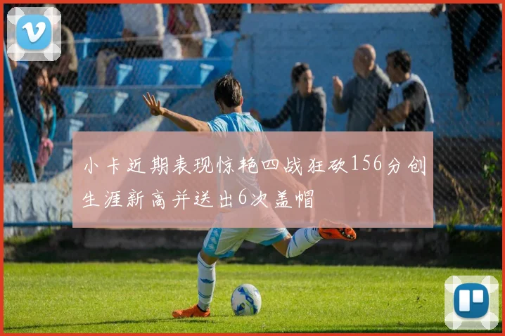 小卡近期表现惊艳四战狂砍156分创生涯新高并送出6次盖帽