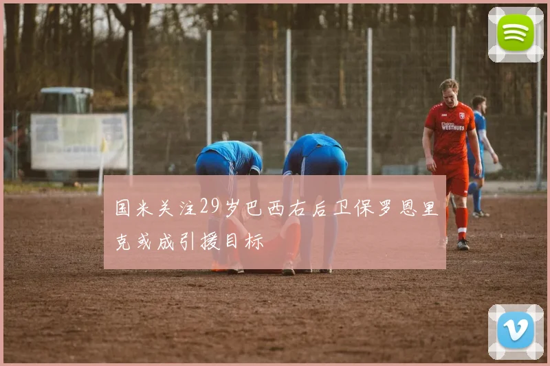国米关注29岁巴西右后卫保罗恩里克或成引援目标