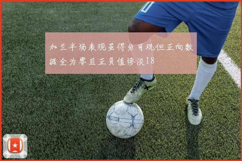 加兰半场表现虽得分可观但正向数据全为零且正负值惨淡18