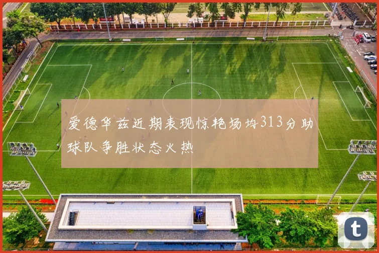 爱德华兹近期表现惊艳场均313分助球队争胜状态火热