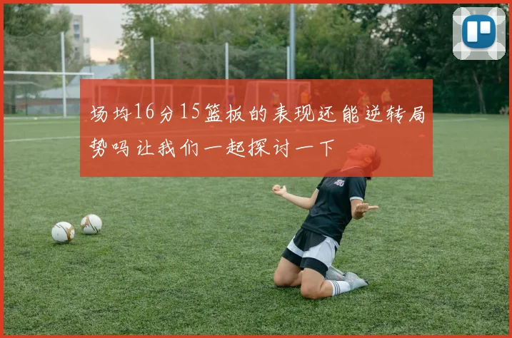场均16分15篮板的表现还能逆转局势吗让我们一起探讨一下