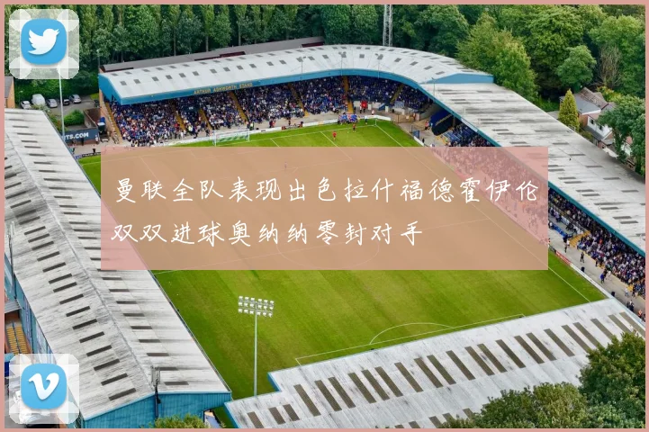 曼联全队表现出色拉什福德霍伊伦双双进球奥纳纳零封对手