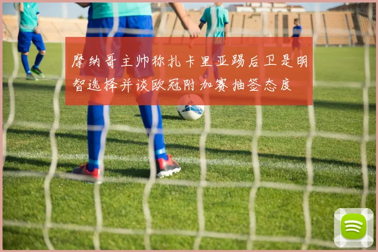 摩纳哥主帅称扎卡里亚踢后卫是明智选择并谈欧冠附加赛抽签态度