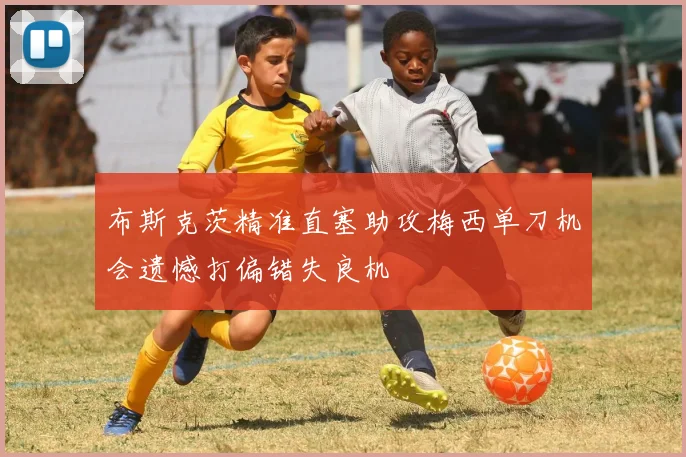 布斯克茨精准直塞助攻梅西单刀机会遗憾打偏错失良机