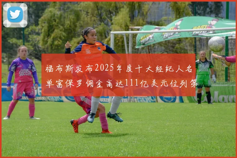 福布斯发布2025年度十大经纪人名单富保罗佣金高达111亿美元位列第三