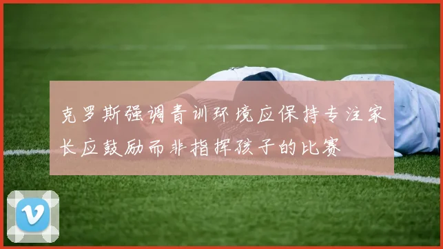 克罗斯强调青训环境应保持专注家长应鼓励而非指挥孩子的比赛