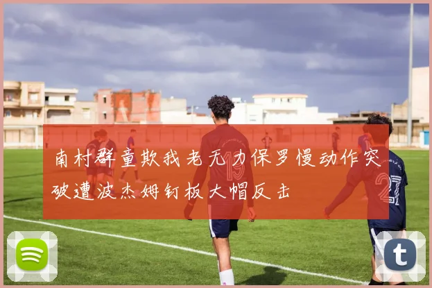 南村群童欺我老无力保罗慢动作突破遭波杰姆钉板大帽反击