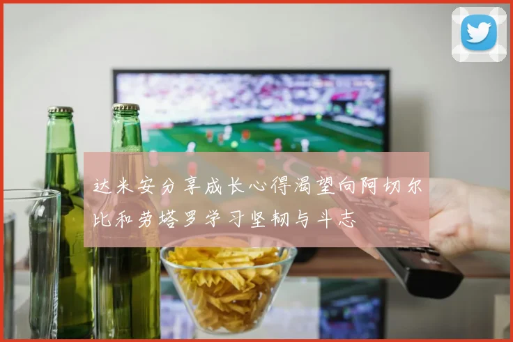 达米安分享成长心得渴望向阿切尔比和劳塔罗学习坚韧与斗志