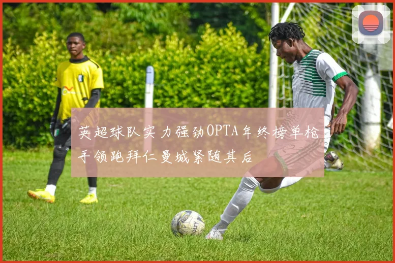 英超球队实力强劲OPTA年终榜单枪手领跑拜仁曼城紧随其后