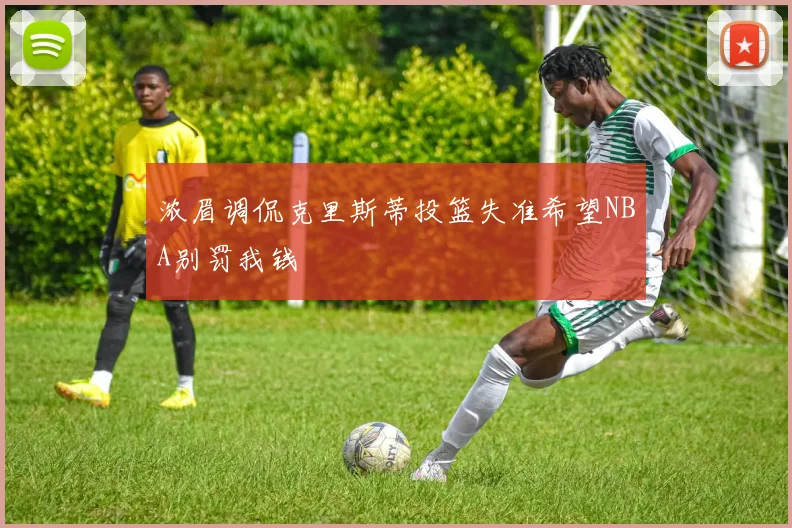 浓眉调侃克里斯蒂投篮失准希望NBA别罚我钱