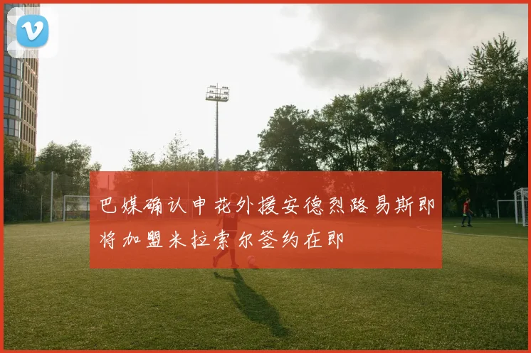 巴媒确认申花外援安德烈路易斯即将加盟米拉索尔签约在即