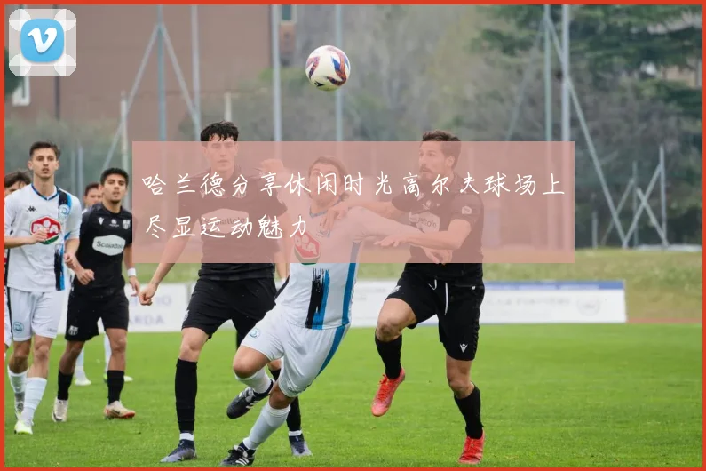 哈兰德分享休闲时光高尔夫球场上尽显运动魅力