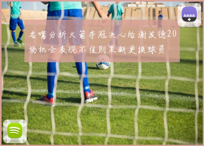 名嘴分析火箭夺冠决心给谢泼德20场机会表现不佳则果断更换球员