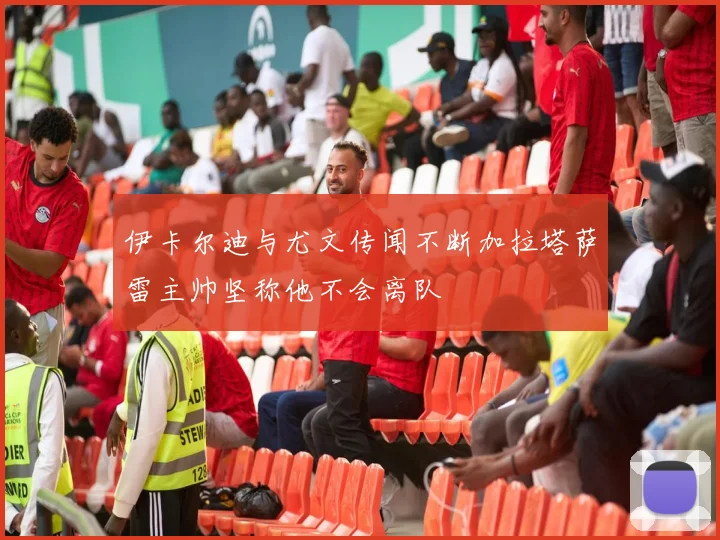 伊卡尔迪与尤文传闻不断加拉塔萨雷主帅坚称他不会离队
