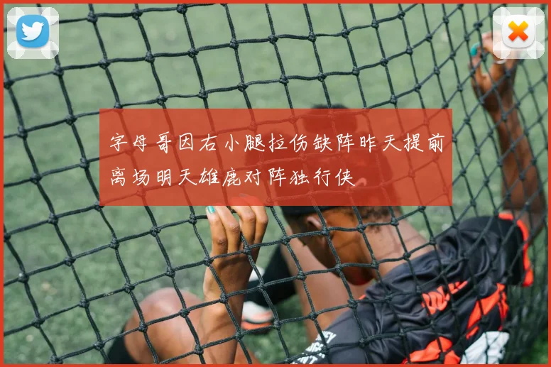 字母哥因右小腿拉伤缺阵昨天提前离场明天雄鹿对阵独行侠