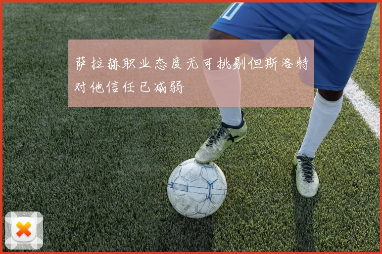 萨拉赫职业态度无可挑剔但斯洛特对他信任已减弱