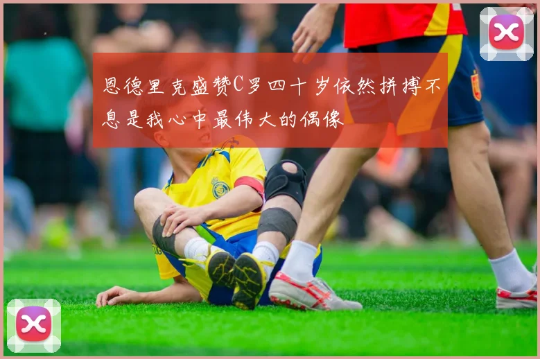 恩德里克盛赞C罗四十岁依然拼搏不息是我心中最伟大的偶像