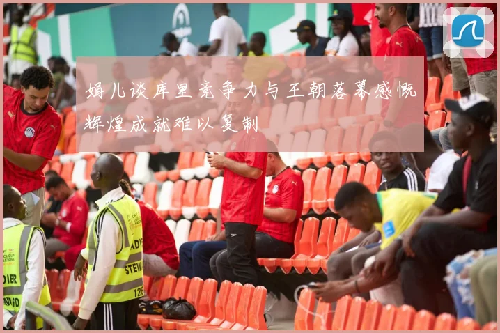 娟儿谈库里竞争力与王朝落幕感慨辉煌成就难以复制